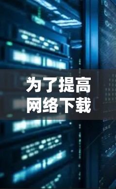 为了提高网络下载速度,使用稳定网络加速器是一个有效的方法。以下是一些步骤和建议,帮助您有效地使用稳定网络加速器 为了提高网络下载速度,使用稳定网络加速器是一个有效的方法。以下是一些步骤和建议,帮助您有效地使用稳定网络加速器