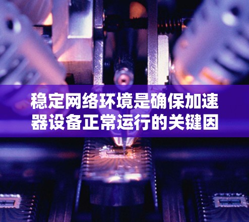 稳定网络环境是确保加速器设备正常运行的关键因素,主要包括以下几个方面 稳定网络环境是确保加速器设备正常运行的关键因素,主要包括以下几个方面