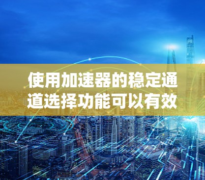 使用加速器的稳定通道选择功能可以有效提高系统稳定性和性能。以下是一个清晰的步骤指南，帮助您有效地配置稳定通道