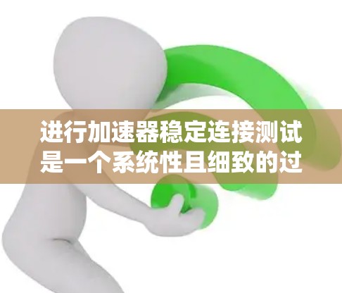 进行加速器稳定连接测试是一个系统性且细致的过程,涉及对车辆各个部件的精密连接进行评估。以下是一个清晰的步骤指南,帮助您顺利完成测试 进行加速器稳定连接测试是一个系统性且细致的过程,涉及对车辆各个部件的精密连接进行评估。以下是一个清晰的步骤指南,帮助您顺利完成测试