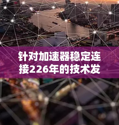 针对加速器稳定连接226年的技术发展，以下是对相关问题的总结和分析