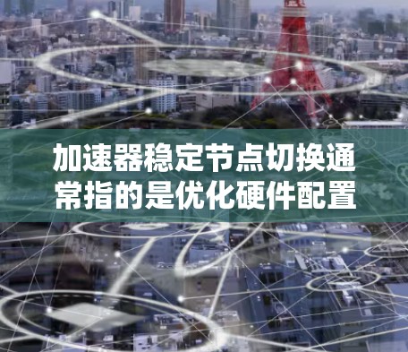 加速器稳定节点切换通常指的是优化硬件配置以提高游戏性能、减少延迟和提升生产力。以下是一些常见的方法 加速器稳定节点切换通常指的是优化硬件配置以提高游戏性能、减少延迟和提升生产力。以下是一些常见的方法