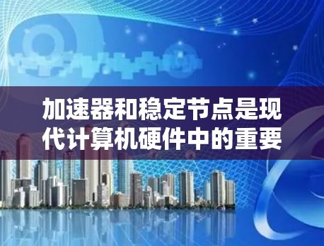 加速器和稳定节点是现代计算机硬件中的重要组件,它们在多个领域中发挥着关键作用。以下是对这两个概念的详细分析和总结 加速器和稳定节点是现代计算机硬件中的重要组件,它们在多个领域中发挥着关键作用。以下是对这两个概念的详细分析和总结