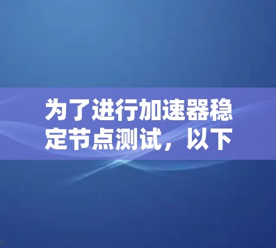 为了进行加速器稳定节点测试，以下是一步步的指导，帮助您确保加速器在运行过程中保持稳定，避免卡顿或性能下降