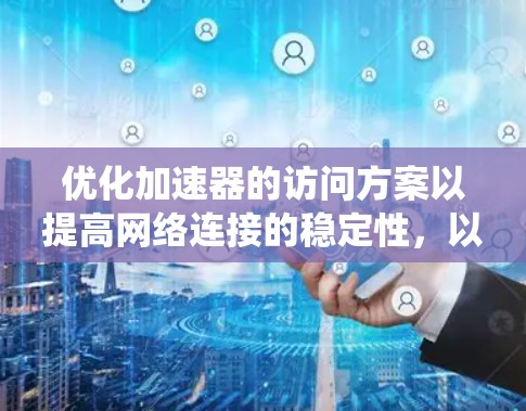 优化加速器的访问方案以提高网络连接的稳定性，以下是系统的步骤和建议