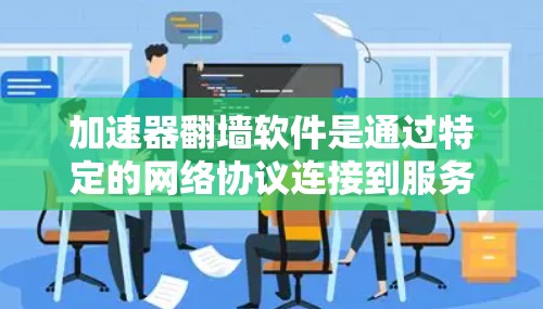 加速器翻墙软件是通过特定的网络协议连接到服务器，实现加速下载，避免国内网络的不稳定性。以下是常见的加速器翻墙软件及其适用场景