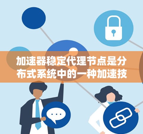 加速器稳定代理节点是分布式系统中的一种加速技术，旨在通过优化稳定代理节点的执行流程，提升其效率和吞吐量。以下是对加速器稳定代理节点的详细说明
