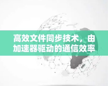 高效文件同步技术,由加速器驱动的通信效率提升 高效文件同步技术,由加速器驱动的通信效率提升