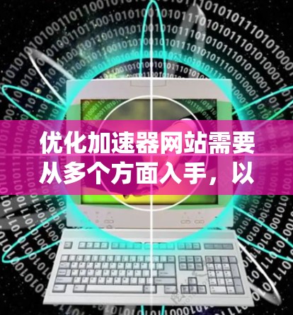 优化加速器网站需要从多个方面入手,以提升加载速度和用户体验。以下是一个系统化的优化建议 优化加速器网站需要从多个方面入手,以提升加载速度和用户体验。以下是一个系统化的优化建议