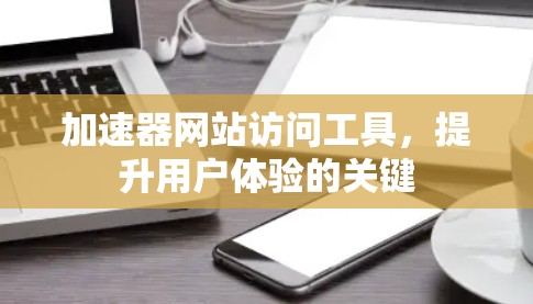 加速器网站访问工具,提升用户体验的关键 加速器网站访问工具,提升用户体验的关键