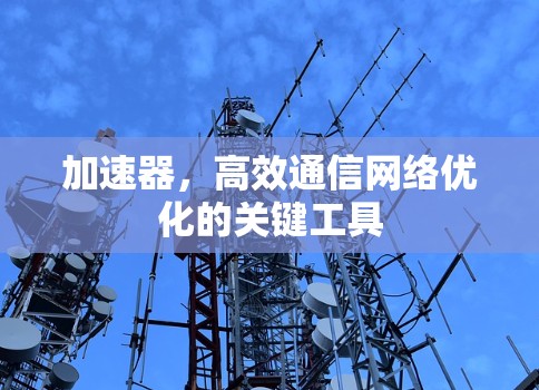 加速器,高效通信网络优化的关键工具 加速器,高效通信网络优化的关键工具