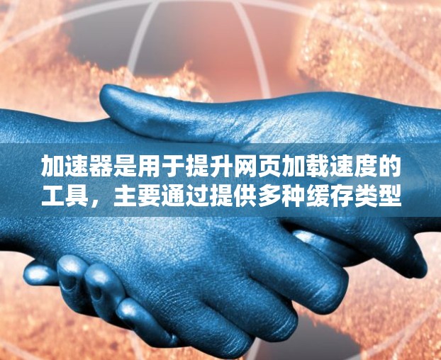 加速器是用于提升网页加载速度的工具，主要通过提供多种缓存类型和参数选项，如缓存缓存、缓存缓存缓存等，帮助用户优化网页加载效果。以下是关于加速器的详细步骤说明