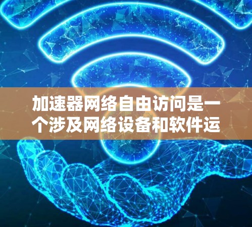 加速器网络自由访问是一个涉及网络设备和软件运行策略的复杂概念，以下是对其详细分析