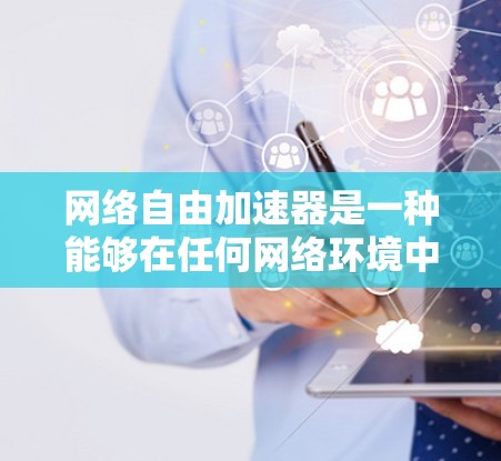 网络自由加速器是一种能够在任何网络环境中运行的加速工具，旨在利用网络资源以提高计算或软件性能。以下是对这一概念的详细分析