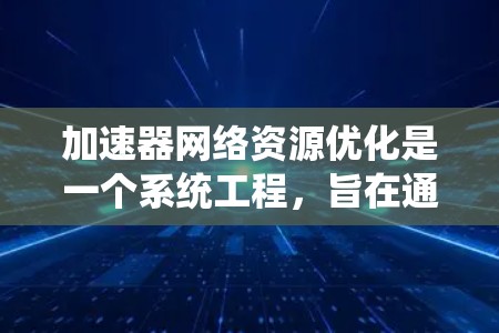 加速器网络资源优化是一个系统工程，旨在通过合理分配网络资源，提升网络性能。以下是对该问题的分步解释