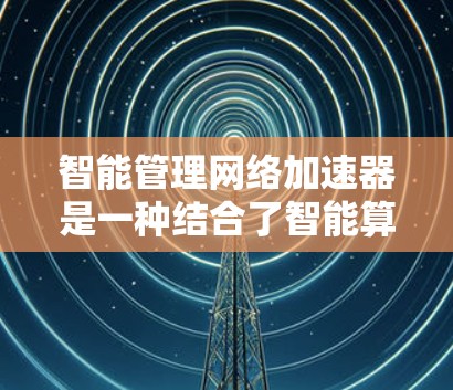 智能管理网络加速器是一种结合了智能算法和实时监控的网络优化工具，旨在通过智能管理提升网络性能。以下是该概念的详细分析