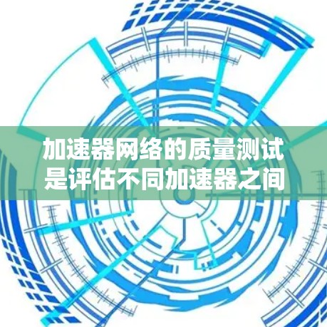 加速器网络的质量测试是评估不同加速器之间的连接和性能的重要步骤。以下是详细的步骤和方法