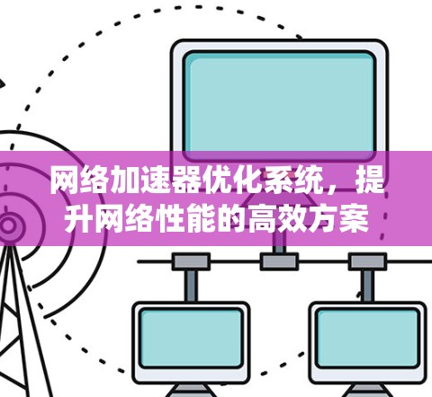 网络加速器优化系统,提升网络性能的高效方案 网络加速器优化系统,提升网络性能的高效方案