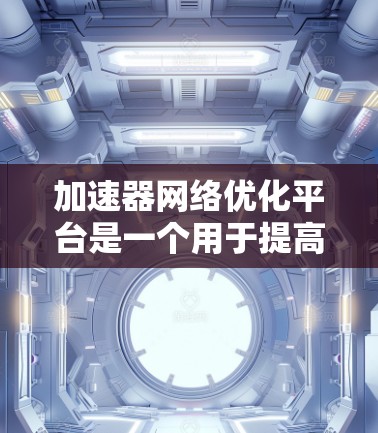 加速器网络优化平台是一个用于提高计算机性能的工具,专门针对网络环境优化加速器的运行。以下是对该平台的详细介绍 加速器网络优化平台是一个用于提高计算机性能的工具,专门针对网络环境优化加速器的运行。以下是对该平台的详细介绍