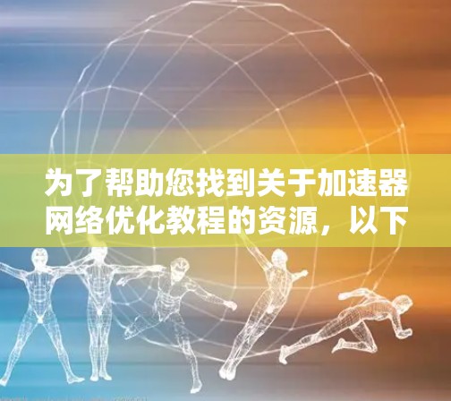 为了帮助您找到关于加速器网络优化教程的资源,以下是一些具体的步骤和推荐 为了帮助您找到关于加速器网络优化教程的资源,以下是一些具体的步骤和推荐