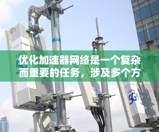 优化加速器网络是一个复杂而重要的任务,涉及多个方面,以下是对该过程的分步解释 优化加速器网络是一个复杂而重要的任务,涉及多个方面,以下是对该过程的分步解释