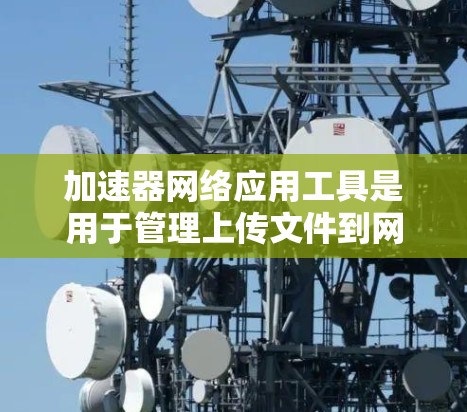 加速器网络应用工具是用于管理上传文件到网络服务器的工具,旨在帮助用户高效地进行文件上传和管理。以下是对该工具的详细介绍 加速器网络应用工具是用于管理上传文件到网络服务器的工具,旨在帮助用户高效地进行文件上传和管理。以下是对该工具的详细介绍