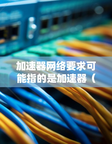 加速器网络要求可能指的是加速器（如NAT加速器、流量管理加速器等）在网络架构设计中的特定要求。以下是一些可能涉及的网络加速器要求