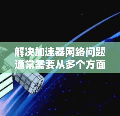 解决加速器网络问题通常需要从多个方面入手，包括硬件、网络、流量管理和协议设置。以下是一个清晰的解决步骤
