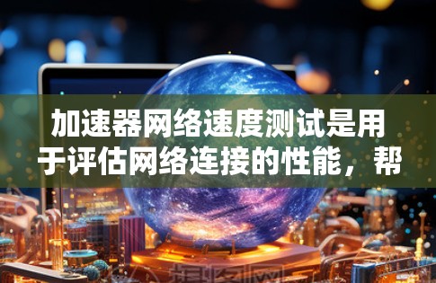 加速器网络速度测试是用于评估网络连接的性能,帮助优化和调整网络连接以提高效率。以下是详细的步骤和信息 加速器网络速度测试是用于评估网络连接的性能,帮助优化和调整网络连接以提高效率。以下是详细的步骤和信息