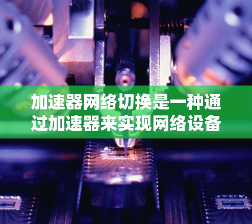加速器网络切换是一种通过加速器来实现网络设备和网络服务的切换操作。它旨在提高网络兼容性,避免因不同设备或网络环境之间的连接问题而带来的问题。以下是关于加速器网络切换的详细信息 加速器网络切换是一种通过加速器来实现网络设备和网络服务的切换操作。它旨在提高网络兼容性,避免因不同设备或网络环境之间的连接问题而带来的问题。以下是关于加速器网络切换的详细信息