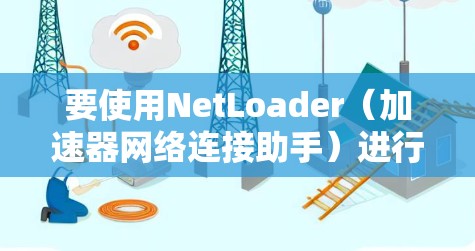 要使用NetLoader(加速器网络连接助手)进行网络连接,您可以按照以下步骤操作 要使用NetLoader(加速器网络连接助手)进行网络连接,您可以按照以下步骤操作