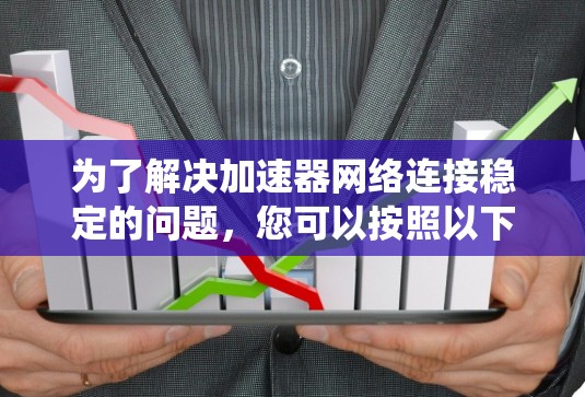 为了解决加速器网络连接稳定的问题，您可以按照以下步骤进行系统性排查和解决