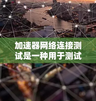 加速器网络连接测试是一种用于测试加速器软件在连接不同网络设备时的性能和功能。以下是详细的步骤和注意事项 加速器网络连接测试是一种用于测试加速器软件在连接不同网络设备时的性能和功能。以下是详细的步骤和注意事项