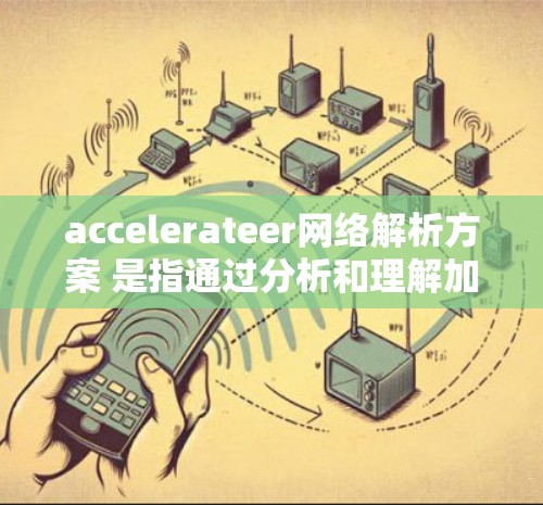 accelerateer网络解析方案 是指通过分析和理解加速器（如GPU、TPU、NPU等）的结构和功能，以优化或直接利用加速器的性能。以下是一个通用的加速器网络解析方案的步骤和内容