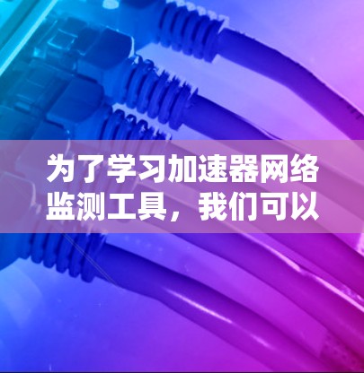 为了学习加速器网络监测工具，我们可以按照以下步骤进行