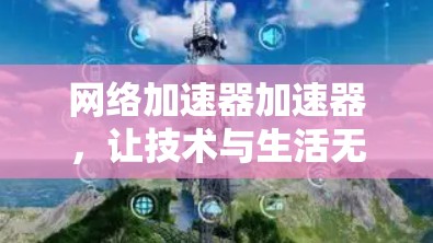 网络加速器加速器，让技术与生活无缝连接