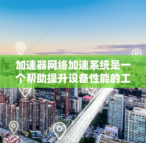 加速器网络加速系统是一个帮助提升设备性能的工具，适用于手机和电脑。以下是逐步的使用指南