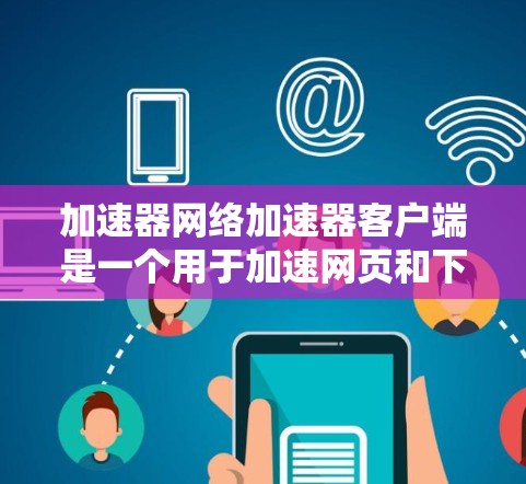 加速器网络加速器客户端是一个用于加速网页和下载文件的工具,通过网络连接到服务器来提升下载速度和用户体验。以下是详细的步骤和考虑 加速器网络加速器客户端是一个用于加速网页和下载文件的工具,通过网络连接到服务器来提升下载速度和用户体验。以下是详细的步骤和考虑