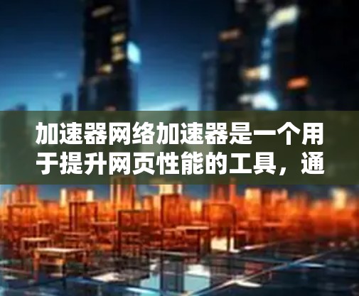加速器网络加速器是一个用于提升网页性能的工具,通过调整网页加载速度等级来优化网络速度和加载时间。以下是对加速器网络加速器的详细分析 加速器网络加速器是一个用于提升网页性能的工具,通过调整网页加载速度等级来优化网络速度和加载时间。以下是对加速器网络加速器的详细分析