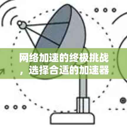 网络加速的终极挑战,选择合适的加速器,提升网络体验 网络加速的终极挑战,选择合适的加速器,提升网络体验