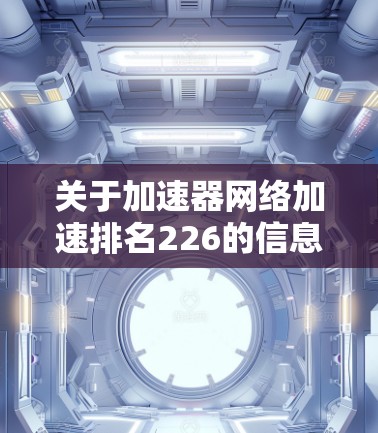 关于加速器网络加速排名226的信息，目前没有公开的实时数据或排名结果。网络加速平台和加速器的数量和排名会根据多个因素变化，包括但不限于