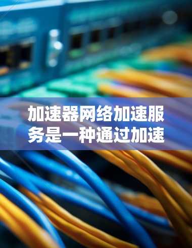 加速器网络加速服务是一种通过加速网络数据来提高网络使用效率和用户体验的工具，主要适用于在线使用场景。以下是对该服务的详细分析