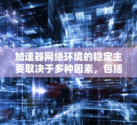 加速器网络环境的稳定主要取决于多种因素,包括网络环境、加速器本身的设计、处理流媒体的能力以及维护措施。以下是逐步的总结和建议 加速器网络环境的稳定主要取决于多种因素,包括网络环境、加速器本身的设计、处理流媒体的能力以及维护措施。以下是逐步的总结和建议