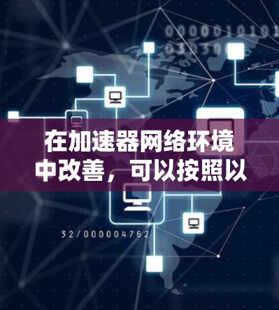 在加速器网络环境中改善,可以按照以下步骤进行 在加速器网络环境中改善,可以按照以下步骤进行