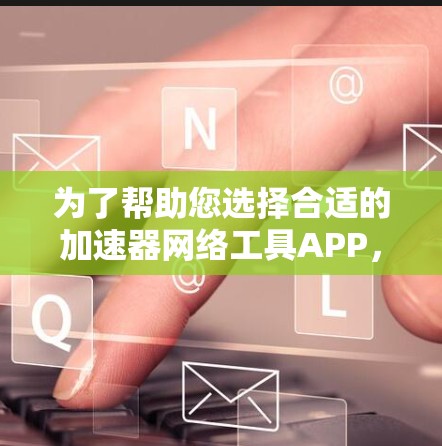 为了帮助您选择合适的加速器网络工具APP,以下是详细的指南 为了帮助您选择合适的加速器网络工具APP,以下是详细的指南