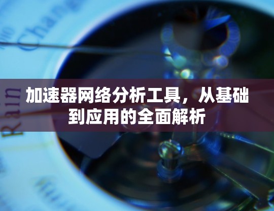 加速器网络分析工具,从基础到应用的全面解析 加速器网络分析工具,从基础到应用的全面解析