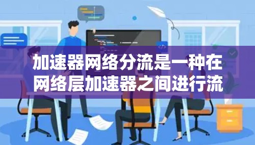 加速器网络分流是一种在网络层加速器之间进行流量的分配机制,旨在优化资源利用和提高整体网络性能。以下是对其核心概念和应用场景的详细分析 加速器网络分流是一种在网络层加速器之间进行流量的分配机制,旨在优化资源利用和提高整体网络性能。以下是对其核心概念和应用场景的详细分析