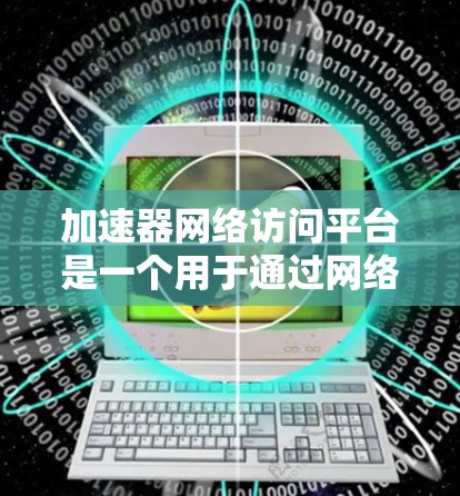 加速器网络访问平台是一个用于通过网络连接到加速器设备的工具,旨在提升网络连接速度和稳定性。以下是对该平台的详细分析 加速器网络访问平台是一个用于通过网络连接到加速器设备的工具,旨在提升网络连接速度和稳定性。以下是对该平台的详细分析