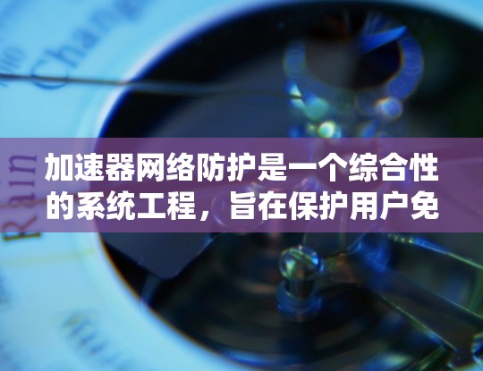加速器网络防护是一个综合性的系统工程，旨在保护用户免受网络攻击的威胁。以下是关于加速器网络防护的详细分析