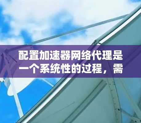 配置加速器网络代理是一个系统性的过程，需要考虑多个因素和步骤。以下是一步步的指南